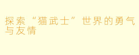 探索“猫武士”世界的勇气与友情