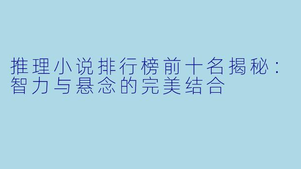 推理小说排行榜前十名揭秘：智力与悬念的完美结合