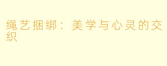 绳艺捆绑：美学与心灵的交织