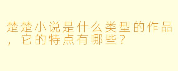 楚楚小说是什么类型的作品,它的特点有哪些?