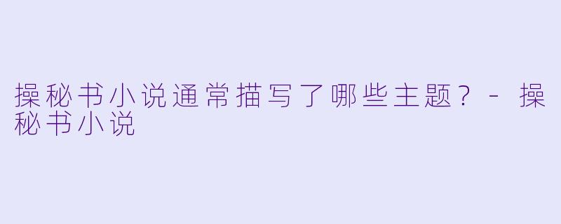 操秘书小说通常描写了哪些主题？