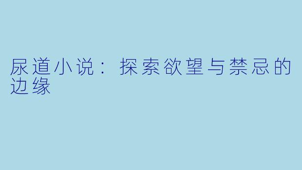 尿道小说：探索欲望与禁忌的边缘