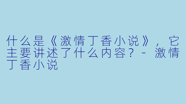 什么是《激情丁香小说》,它主要讲述了什么内容?