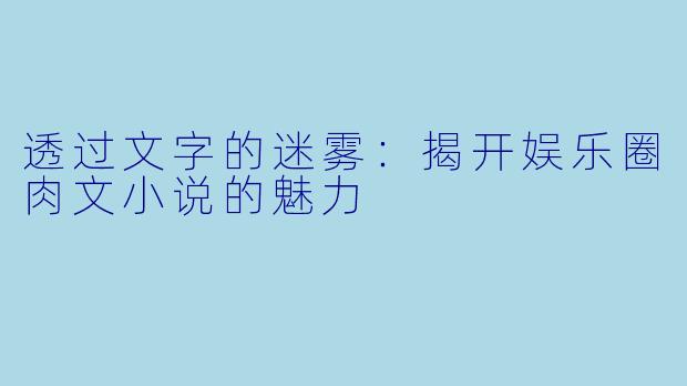 透过文字的迷雾：揭开娱乐圈肉文小说的魅力
