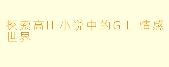 探索高H小说中的GL情感世界
