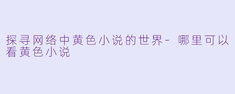探寻网络中黄色小说的世界-哪里可以看黄色小说