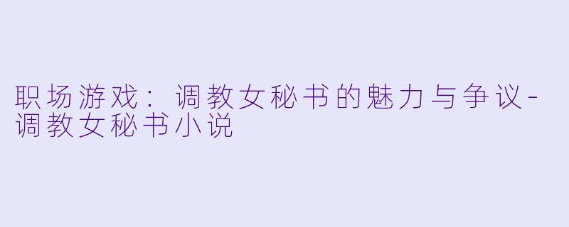 职场游戏：调教女秘书的魅力与争议-调教女秘书小说