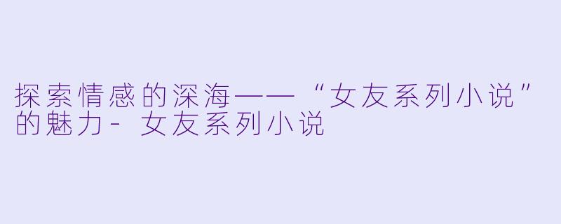 探索情感的深海——“女友系列小说”的魅力-女友系列小说