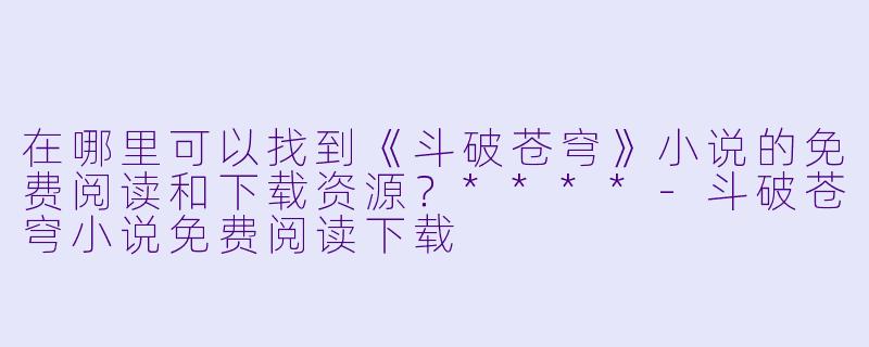 在哪里可以找到《斗破苍穹》小说的免费阅读和下载资源?****