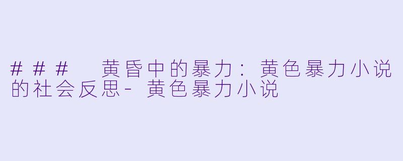 ### 黄昏中的暴力：黄色暴力小说的社会反思-黄色暴力小说