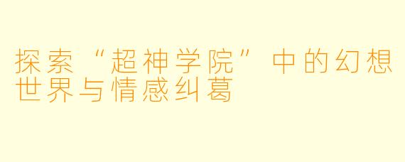探索“超神学院”中的幻想世界与情感纠葛