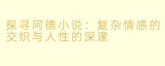 探寻阿德小说:复杂情感的交织与人性的深邃