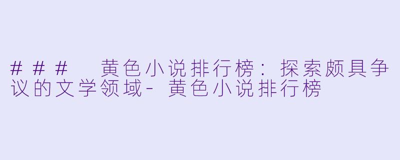 ### 黄色小说排行榜：探索颇具争议的文学领域-黄色小说排行榜