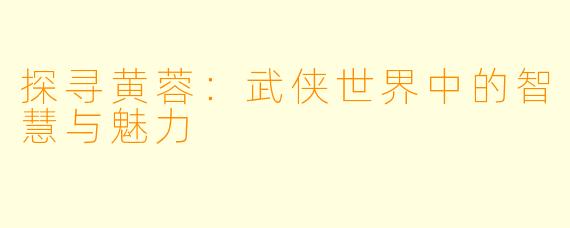 探寻黄蓉：武侠世界中的智慧与魅力