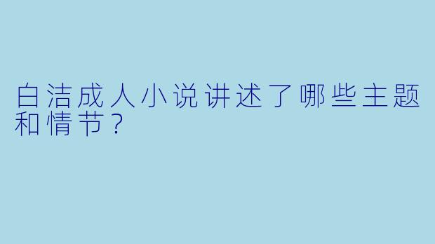 白洁成人小说讲述了哪些主题和情节?