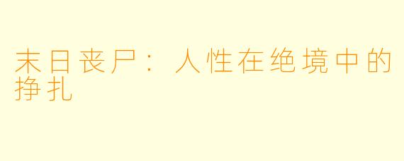 末日丧尸：人性在绝境中的挣扎