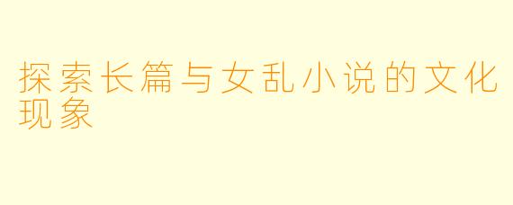 探索长篇与女乱小说的文化现象