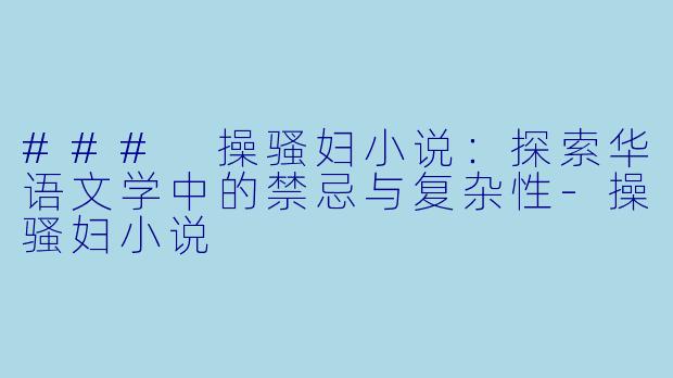### 操骚妇小说：探索华语文学中的禁忌与复杂性-操骚妇小说