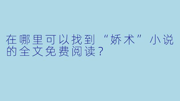 在哪里可以找到“娇术”小说的全文免费阅读?