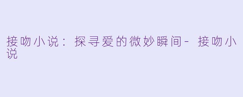 接吻小说：探寻爱的微妙瞬间-接吻小说