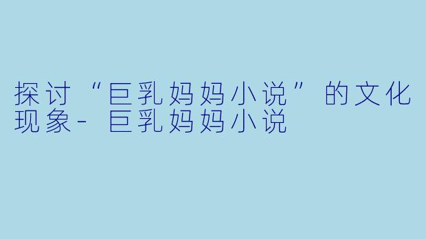 探讨“巨乳妈妈小说”的文化现象-巨乳妈妈小说