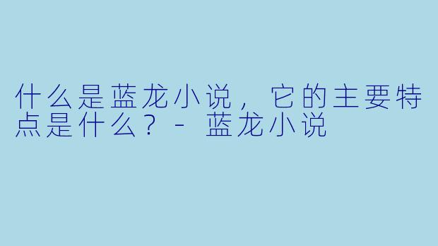 什么是蓝龙小说,它的主要特点是什么?