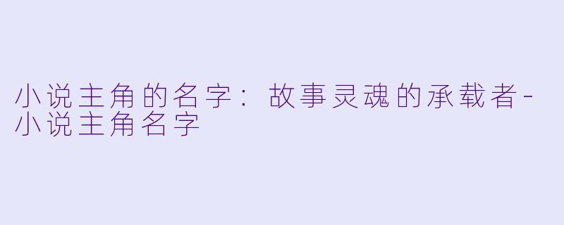 小说主角的名字：故事灵魂的承载者-小说主角名字