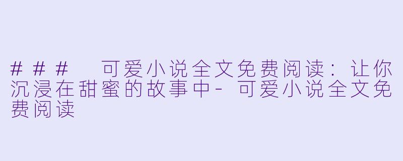### 可爱小说全文免费阅读：让你沉浸在甜蜜的故事中-可爱小说全文免费阅读