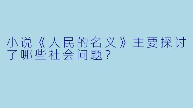 小说《人民的名义》主要探讨了哪些社会问题?