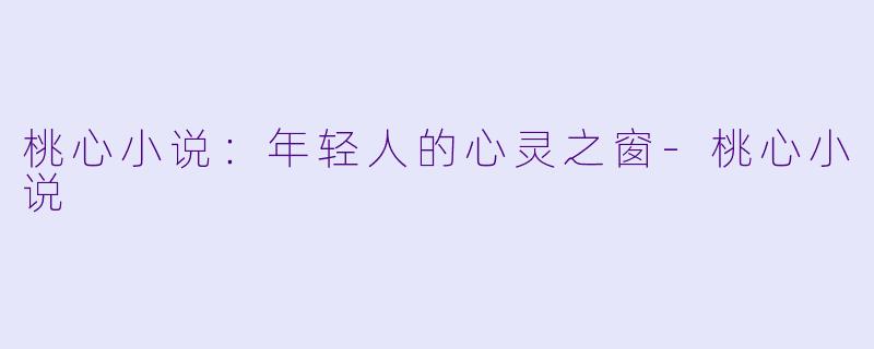 桃心小说：年轻人的心灵之窗-桃心小说