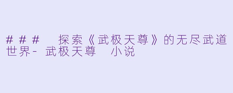 ### 探索《武极天尊》的无尽武道世界-武极天尊 小说
