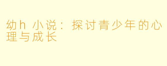 幼h小说：探讨青少年的心理与成长