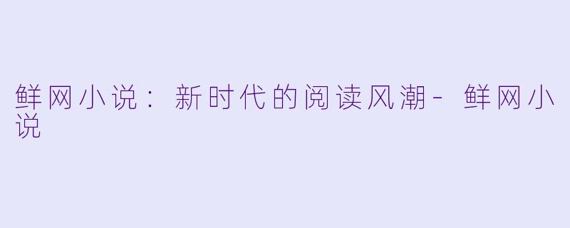 鲜网小说:新时代的阅读风潮