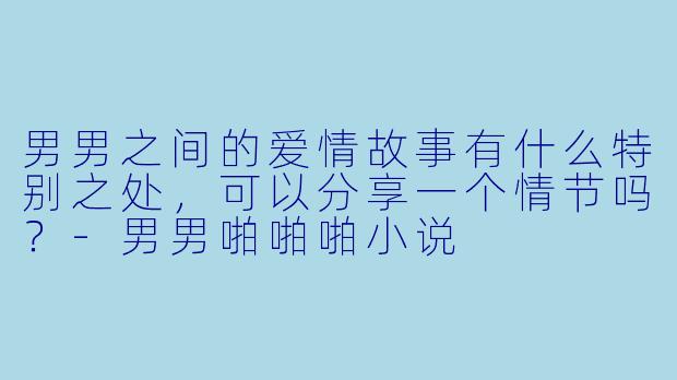 男男之间的爱情故事有什么特别之处,可以分享一个情节吗?