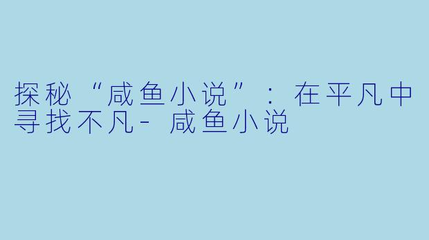 探秘“咸鱼小说”：在平凡中寻找不凡-咸鱼小说