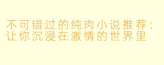 不可错过的纯肉小说推荐：让你沉浸在激情的世界里