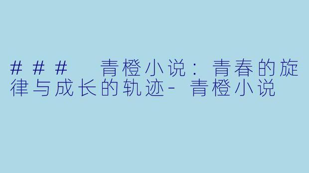 ### 青橙小说：青春的旋律与成长的轨迹-青橙小说