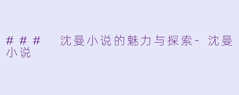 ### 沈曼小说的魅力与探索-沈曼小说