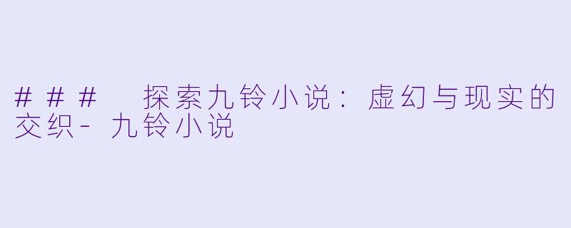 ### 探索九铃小说:虚幻与现实的交织