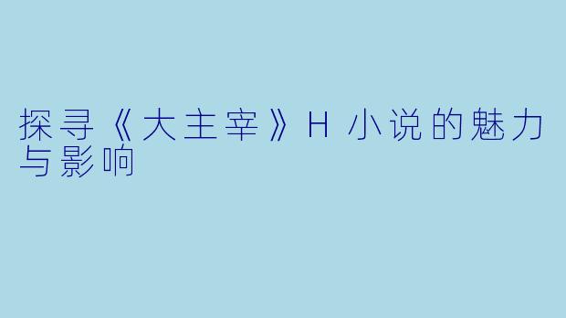 探寻《大主宰》H小说的魅力与影响