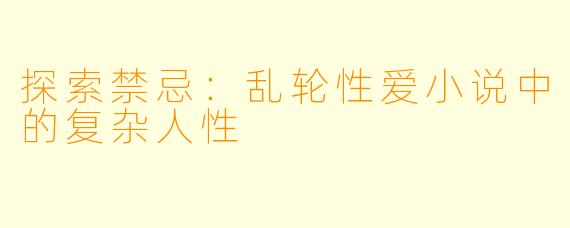 探索禁忌:乱轮性爱小说中的复杂人性