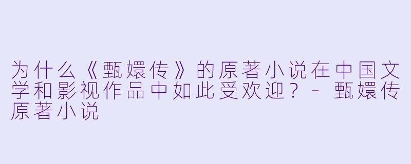 为什么《甄嬛传》的原著小说在中国文学和影视作品中如此受欢迎?