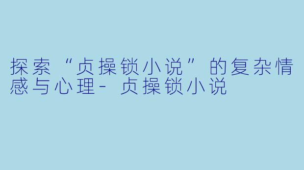 探索“贞操锁小说”的复杂情感与心理