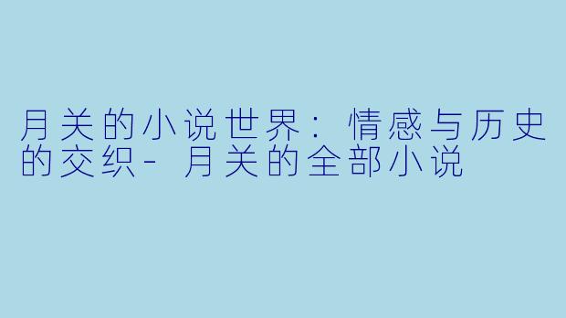月关的小说世界：情感与历史的交织-月关的全部小说
