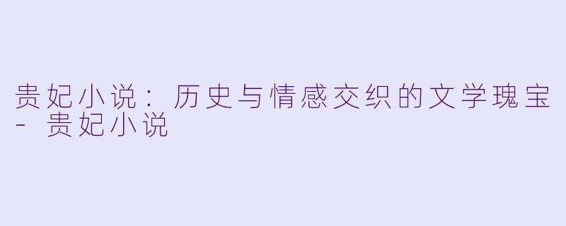 贵妃小说：历史与情感交织的文学瑰宝-贵妃小说