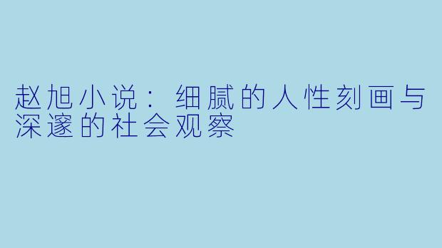 赵旭小说:细腻的人性刻画与深邃的社会观察