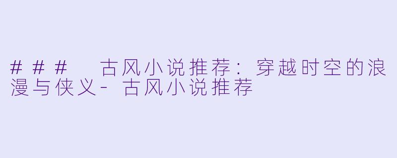 ### 古风小说推荐：穿越时空的浪漫与侠义-古风小说推荐