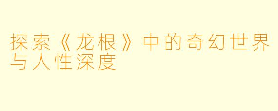 探索《龙根》中的奇幻世界与人性深度