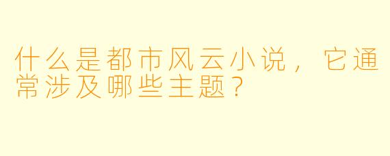 什么是都市风云小说,它通常涉及哪些主题?