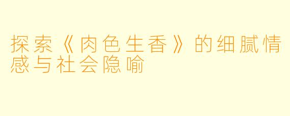 探索《肉色生香》的细腻情感与社会隐喻